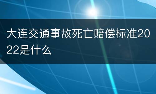 大连交通事故死亡赔偿标准2022是什么