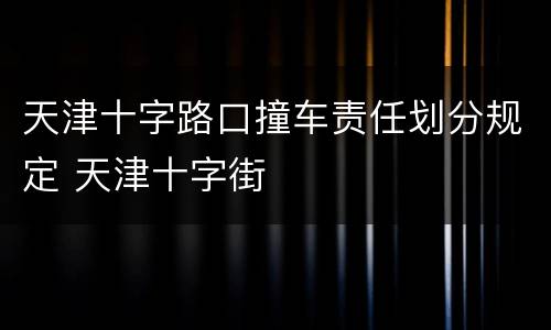 天津十字路口撞车责任划分规定 天津十字街