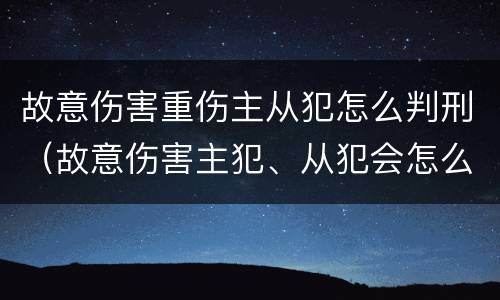 故意伤害重伤主从犯怎么判刑（故意伤害主犯、从犯会怎么判刑?）