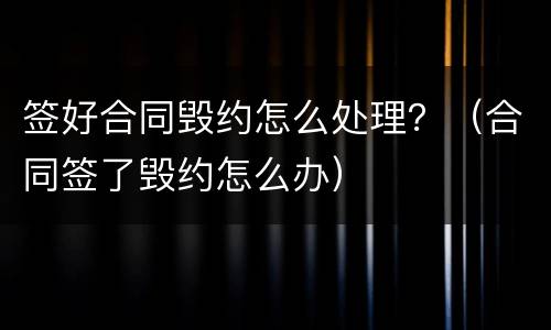 签好合同毁约怎么处理？（合同签了毁约怎么办）