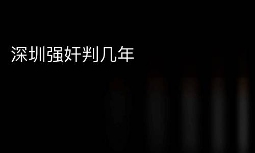 深圳强奸判几年