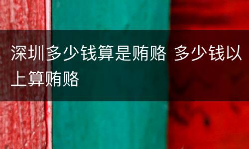 深圳多少钱算是贿赂 多少钱以上算贿赂