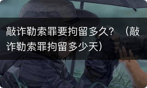 敲诈勒索罪要拘留多久？（敲诈勒索罪拘留多少天）