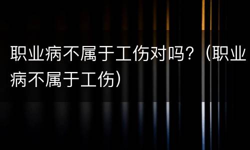 职业病不属于工伤对吗?（职业病不属于工伤）