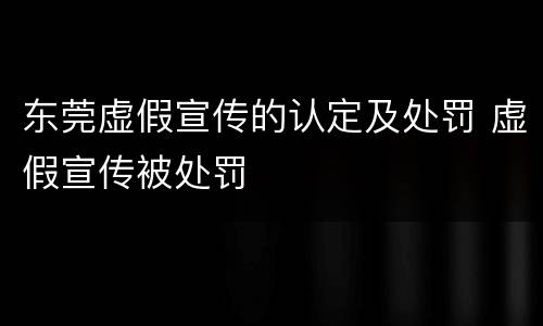 东莞虚假宣传的认定及处罚 虚假宣传被处罚