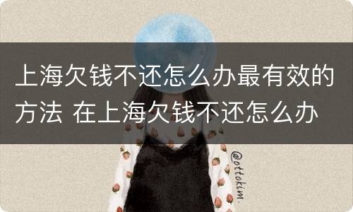 上海欠钱不还怎么办最有效的方法 在上海欠钱不还怎么办