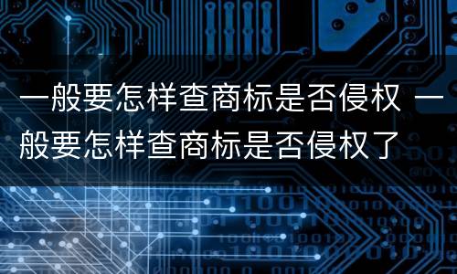 一般要怎样查商标是否侵权 一般要怎样查商标是否侵权了