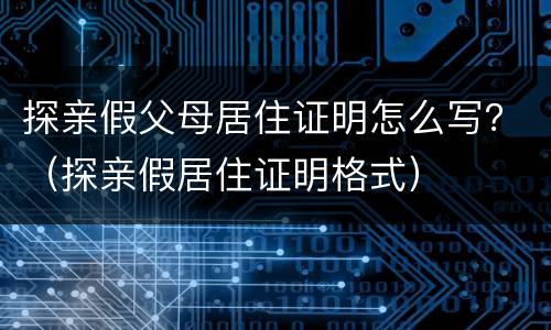 探亲假父母居住证明怎么写？（探亲假居住证明格式）