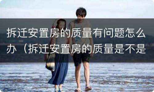 拆迁安置房的质量有问题怎么办（拆迁安置房的质量是不是都很差劲）