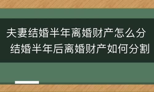 夫妻结婚半年离婚财产怎么分 结婚半年后离婚财产如何分割