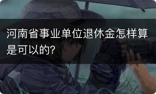 河南省事业单位退休金怎样算是可以的？