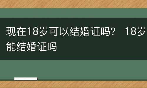 现在18岁可以结婚证吗？ 18岁能结婚证吗