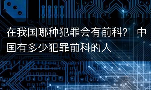 在我国哪种犯罪会有前科？ 中国有多少犯罪前科的人