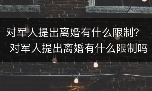 对军人提出离婚有什么限制？ 对军人提出离婚有什么限制吗
