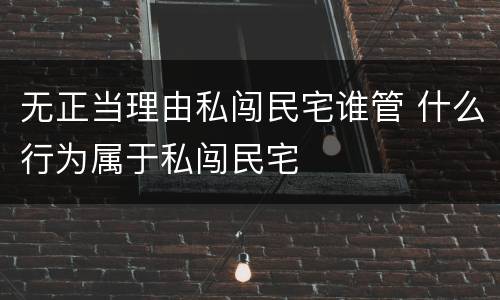 无正当理由私闯民宅谁管 什么行为属于私闯民宅