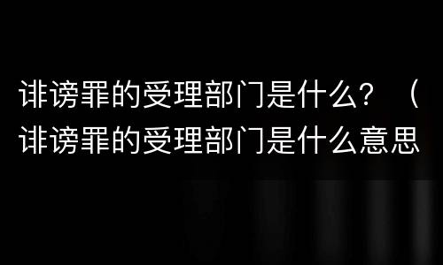 诽谤罪的受理部门是什么？（诽谤罪的受理部门是什么意思）
