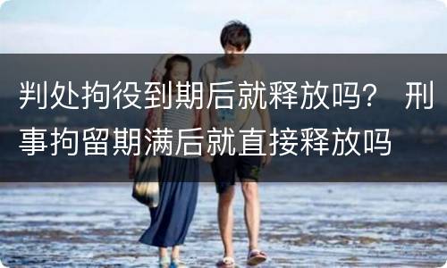 判处拘役到期后就释放吗？ 刑事拘留期满后就直接释放吗