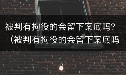 被判有拘役的会留下案底吗？（被判有拘役的会留下案底吗知乎）