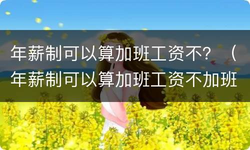 年薪制可以算加班工资不？（年薪制可以算加班工资不加班吗）