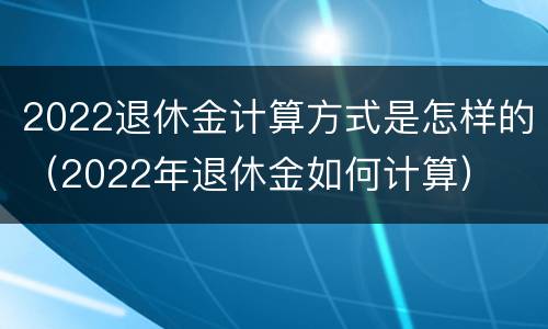 2022退休金计算方式是怎样的（2022年退休金如何计算）