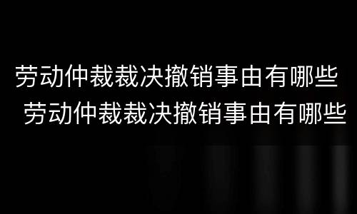 劳动仲裁裁决撤销事由有哪些 劳动仲裁裁决撤销事由有哪些规定