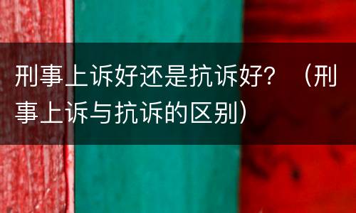 刑事上诉好还是抗诉好？（刑事上诉与抗诉的区别）