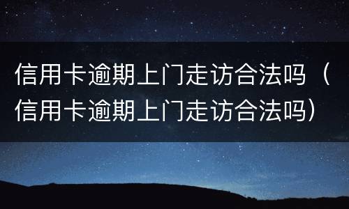 信用卡逾期上门走访合法吗（信用卡逾期上门走访合法吗）