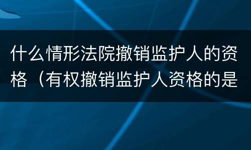 什么情形法院撤销监护人的资格（有权撤销监护人资格的是法院）