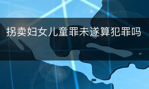 拐卖妇女儿童罪未遂算犯罪吗