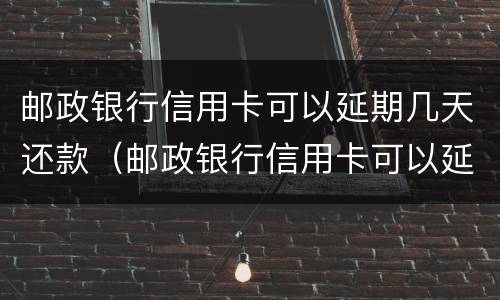邮政银行信用卡可以延期几天还款（邮政银行信用卡可以延期几天还款滞纳金）