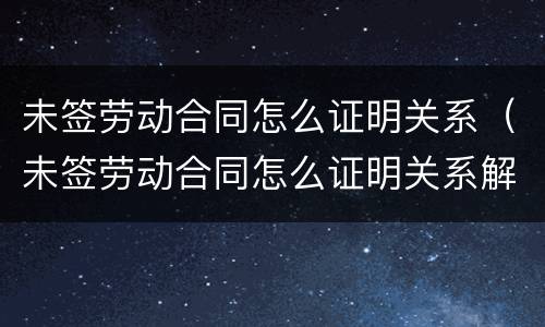 未签劳动合同怎么证明关系（未签劳动合同怎么证明关系解除）