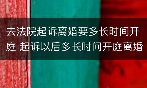 去法院起诉离婚要多长时间开庭 起诉以后多长时间开庭离婚