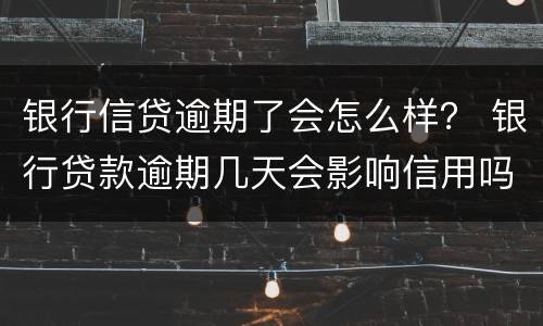 银行信贷逾期了会怎么样？ 银行贷款逾期几天会影响信用吗