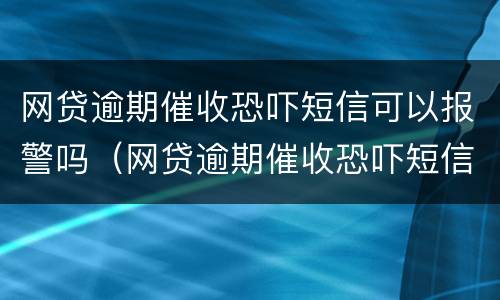 网贷逾期催收恐吓短信可以报警吗（网贷逾期催收恐吓短信可以报警吗有用吗）
