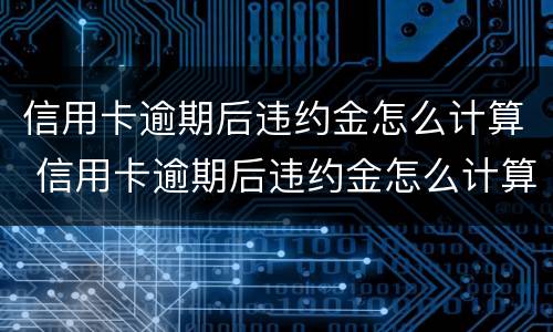信用卡逾期后违约金怎么计算 信用卡逾期后违约金怎么计算的