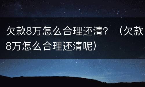 欠款8万怎么合理还清？（欠款8万怎么合理还清呢）