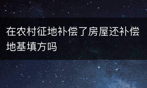 在农村征地补偿了房屋还补偿地基填方吗