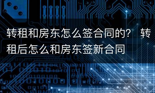转租和房东怎么签合同的？ 转租后怎么和房东签新合同