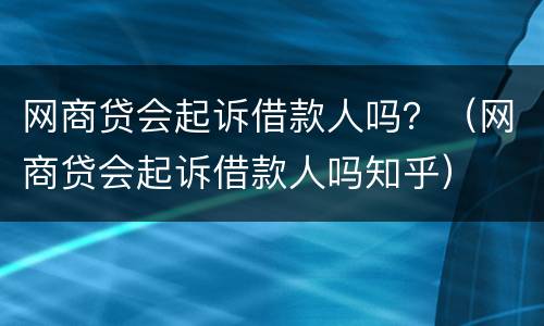 网商贷会起诉借款人吗？（网商贷会起诉借款人吗知乎）
