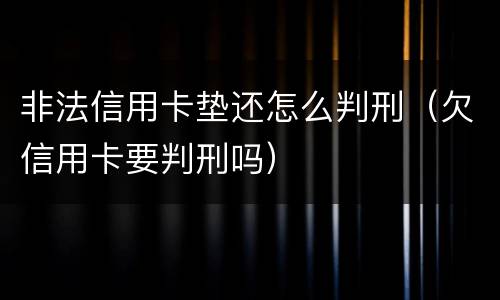 非法信用卡垫还怎么判刑（欠信用卡要判刑吗）