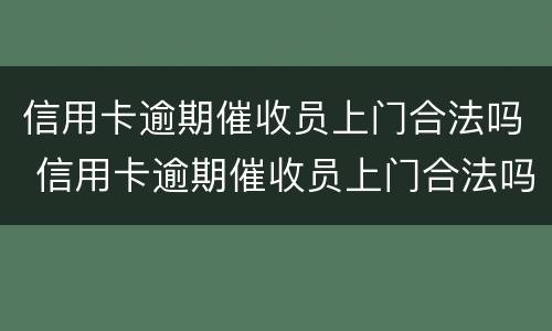 信用卡逾期催收员上门合法吗 信用卡逾期催收员上门合法吗安全吗