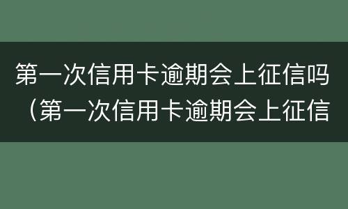 第一次信用卡逾期会上征信吗（第一次信用卡逾期会上征信吗怎么办）