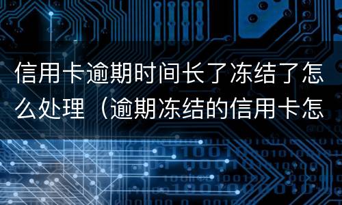 信用卡逾期时间长了冻结了怎么处理（逾期冻结的信用卡怎么解冻）