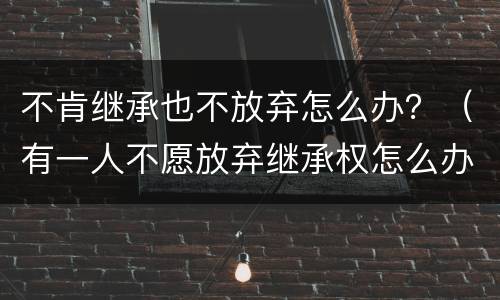 不肯继承也不放弃怎么办？（有一人不愿放弃继承权怎么办）