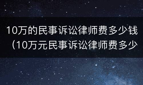 10万的民事诉讼律师费多少钱（10万元民事诉讼律师费多少）