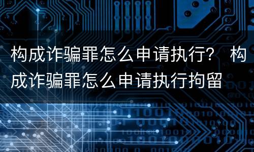 构成诈骗罪怎么申请执行？ 构成诈骗罪怎么申请执行拘留