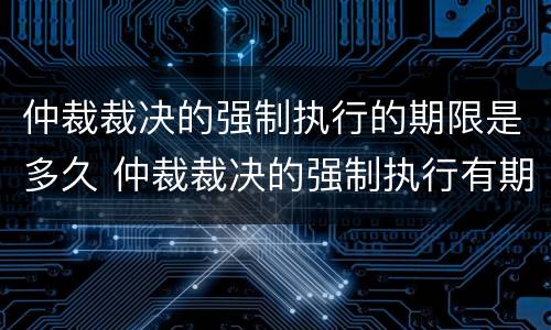 仲裁裁决的强制执行的期限是多久 仲裁裁决的强制执行有期限吗