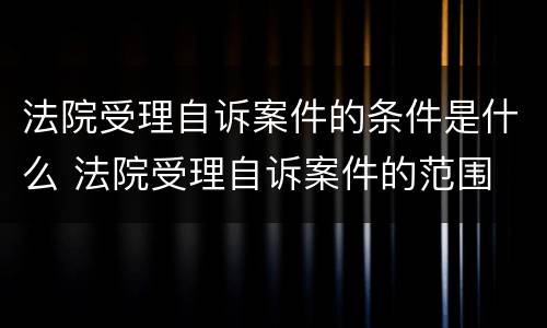 法院受理自诉案件的条件是什么 法院受理自诉案件的范围