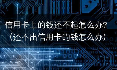 信用卡上的钱还不起怎么办？（还不出信用卡的钱怎么办）