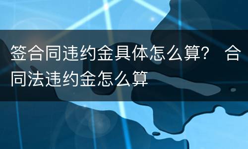 签合同违约金具体怎么算？ 合同法违约金怎么算